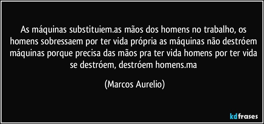 As máquinas substituiem.as  mãos dos homens no trabalho, os  homens sobressaem  por ter vida própria as máquinas não destróem máquinas  porque precisa das mãos pra ter vida homens por ter vida se destróem, destróem  homens.ma (Marcos Aurelio)