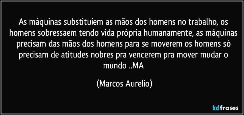 As máquinas substituiem as mãos dos homens no trabalho, os homens sobressaem tendo vida própria humanamente, as máquinas precisam das mãos dos homens para se moverem os homens só precisam de atitudes nobres pra vencerem  pra mover mudar o mundo ..MA (Marcos Aurelio)