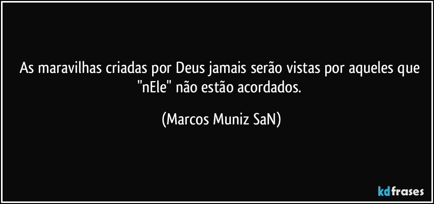 As maravilhas criadas por Deus jamais serão vistas por aqueles que "nEle" não estão acordados. (Marcos Muniz SaN)