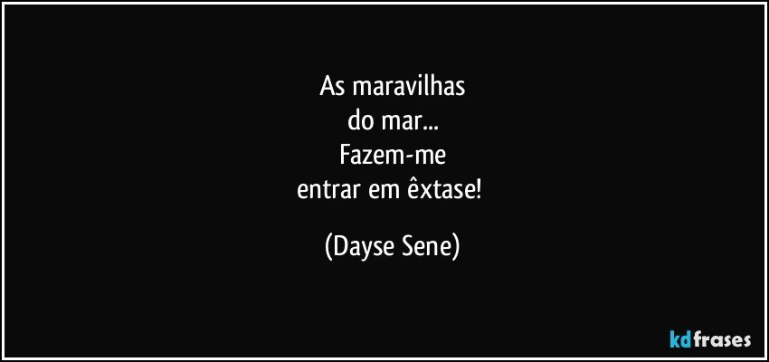 As maravilhas
do mar...
Fazem-me
entrar em êxtase! (Dayse Sene)