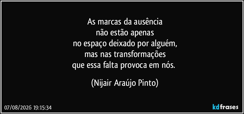 As marcas da ausência
não estão apenas
no espaço deixado por alguém,
mas nas transformações
que essa falta provoca em nós. (Nijair Araújo Pinto)