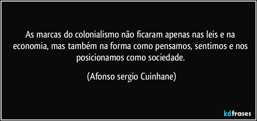 As marcas do colonialismo não ficaram apenas nas leis e na economia, mas também na forma como pensamos, sentimos e nos posicionamos como sociedade. (Afonso sergio Cuinhane)