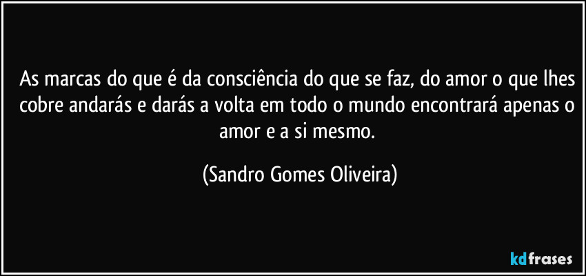 As marcas do que é da consciência do que se faz, do amor o que lhes cobre andarás e darás a volta em todo o mundo encontrará apenas o amor e a si mesmo. (Sandro Gomes Oliveira)