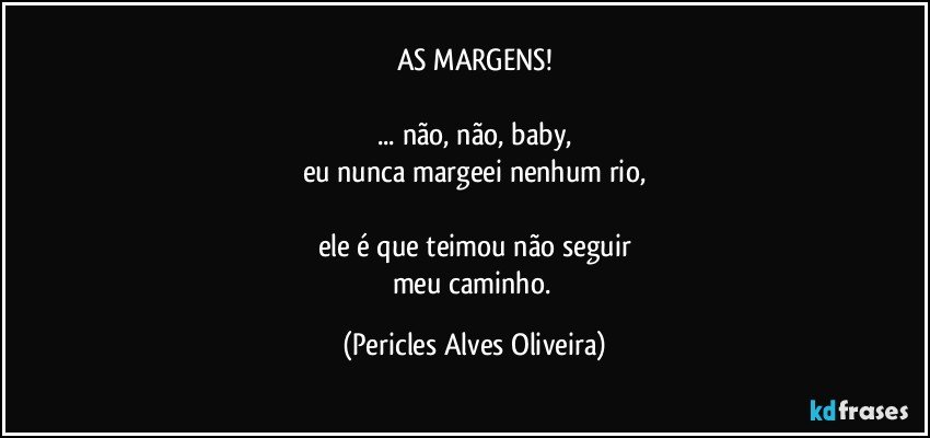 AS MARGENS!

... não, não, baby,
eu nunca margeei nenhum rio,

ele é que teimou não seguir
meu caminho. (Pericles Alves Oliveira)