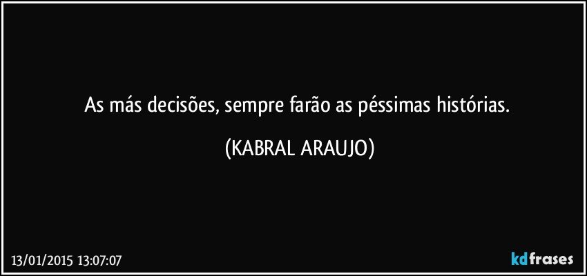 As más decisões,  sempre farão as péssimas histórias. (KABRAL ARAUJO)