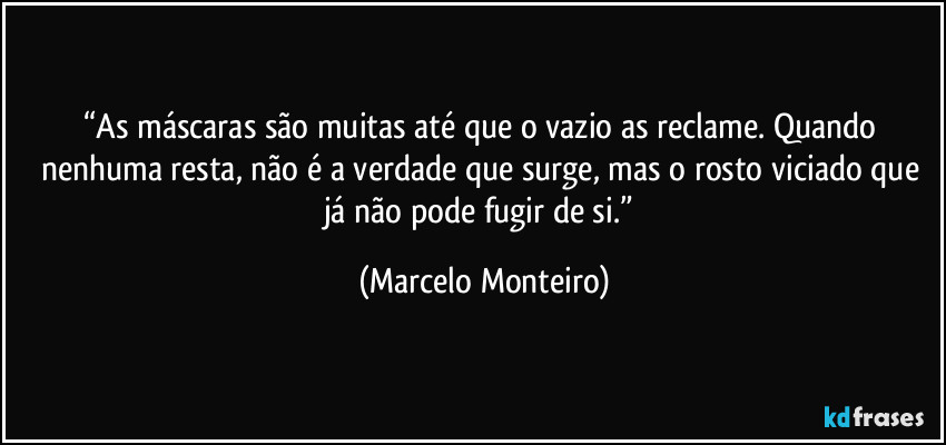 “As máscaras são muitas até que o vazio as reclame. Quando nenhuma resta, não é a verdade que surge, mas o rosto viciado que já não pode fugir de si.” (Marcelo Monteiro)