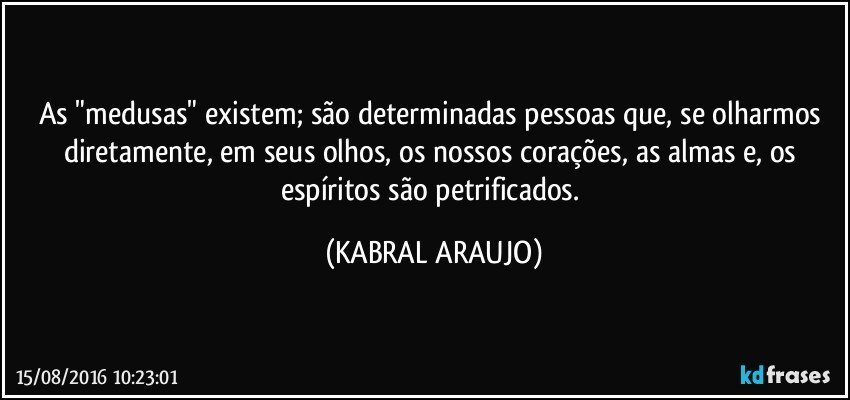As "medusas" existem; são determinadas pessoas que, se olharmos diretamente, em seus olhos, os nossos corações, as almas e, os espíritos são petrificados. (KABRAL ARAUJO)