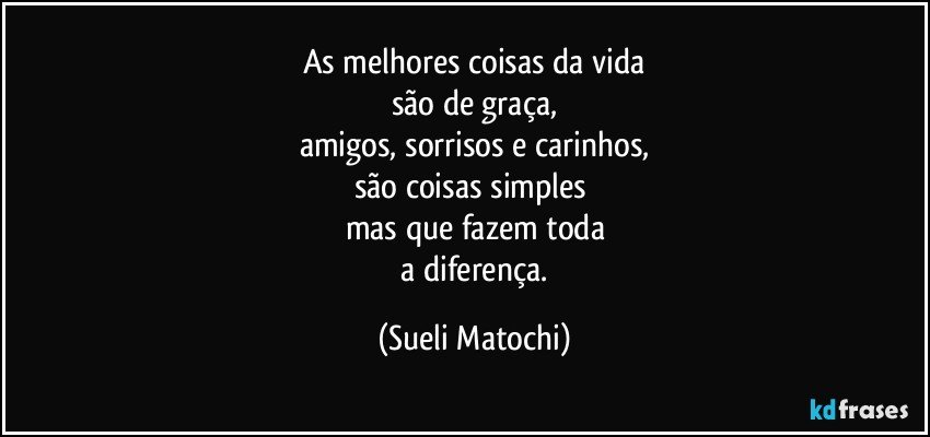 As melhores coisas da vida
são de graça,
amigos, sorrisos e carinhos,
são coisas simples 
mas que fazem toda
 a diferença. (Sueli Matochi)