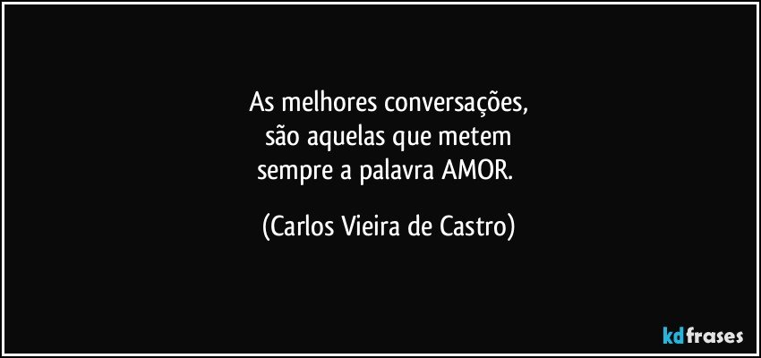 As melhores conversações,
são aquelas que metem
sempre a palavra AMOR. (Carlos Vieira de Castro)