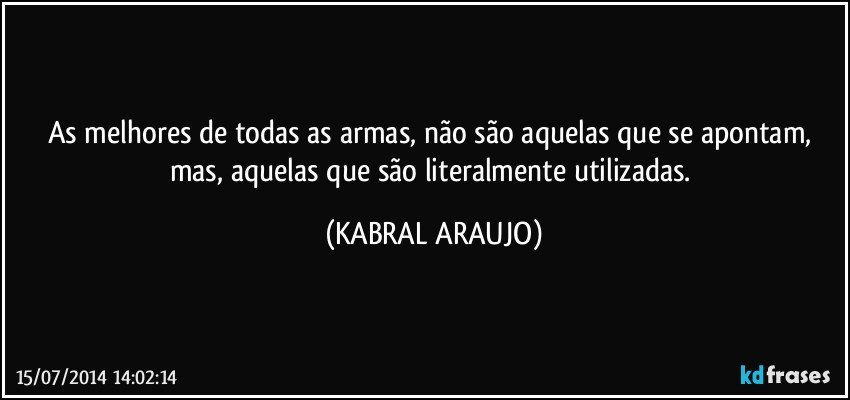 As melhores de todas as armas, não são aquelas que se apontam, mas, aquelas que são literalmente utilizadas. (KABRAL ARAUJO)