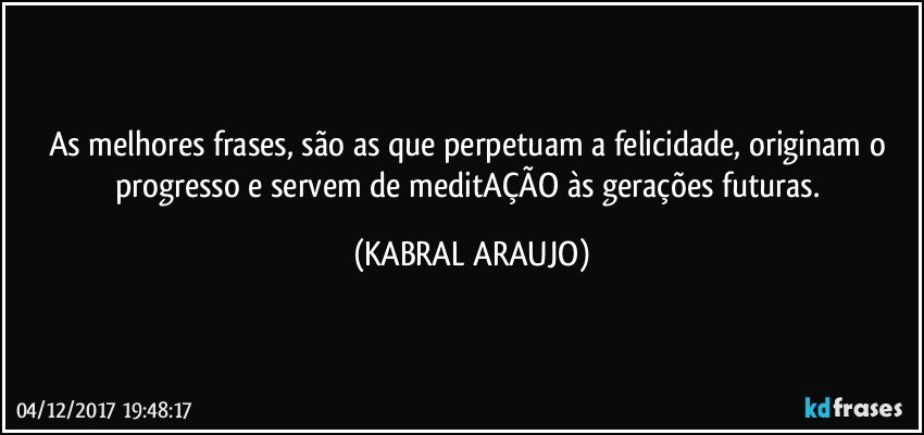 As melhores frases, são as que perpetuam a felicidade, originam o progresso e servem de meditAÇÃO às gerações futuras. (KABRAL ARAUJO)