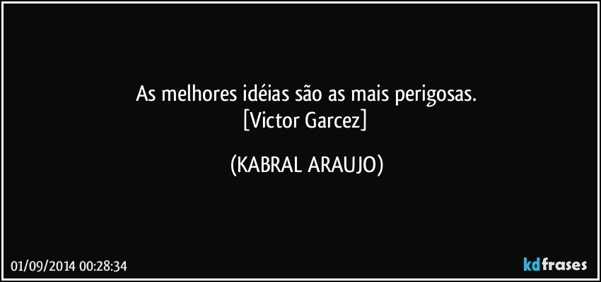 As melhores idéias são as mais perigosas.
[Victor Garcez] (KABRAL ARAUJO)