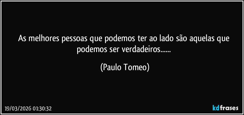 As melhores pessoas que podemos ter ao  lado são aquelas que  podemos ser verdadeiros... (Paulo Tomeo)