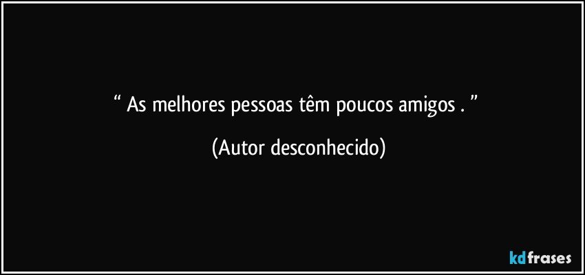 “    As melhores pessoas têm poucos amigos .    ” (Autor desconhecido)