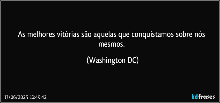 As melhores vitórias são aquelas que conquistamos sobre nós mesmos. (Washington DC)