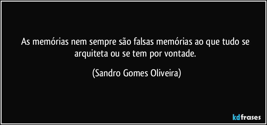 As memórias nem sempre são falsas memórias ao que tudo se arquiteta ou se tem por vontade. (Sandro Gomes Oliveira)