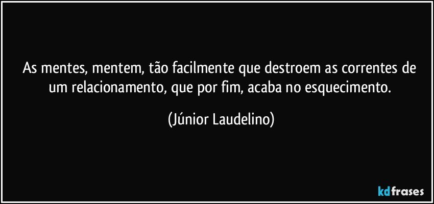 As mentes, mentem, tão facilmente que destroem as correntes de um relacionamento, que por fim, acaba no esquecimento. (Júnior Laudelino)