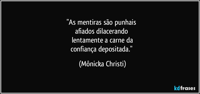 "As mentiras são punhais 
afiados dilacerando 
lentamente a carne da
confiança depositada." (Mônicka Christi)