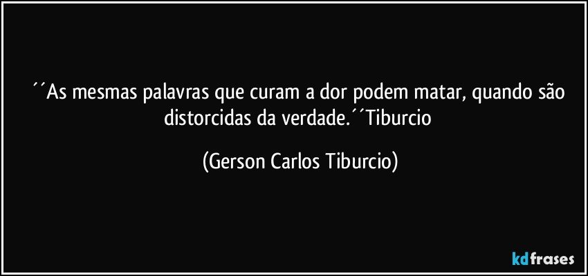 ´´As mesmas palavras que curam a dor podem matar, quando são distorcidas da verdade.´´Tiburcio (Gerson Carlos Tiburcio)