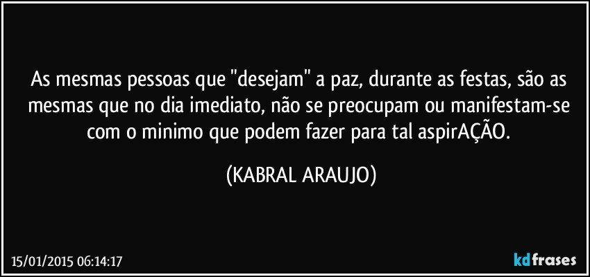 As mesmas pessoas que "desejam" a paz, durante as festas, são as mesmas que no dia imediato, não se preocupam ou manifestam-se com o minimo que podem fazer para tal aspirAÇÃO. (KABRAL ARAUJO)