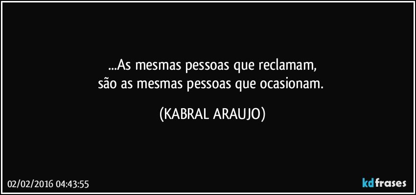 ...As mesmas pessoas que reclamam,
são as mesmas pessoas que ocasionam. (KABRAL ARAUJO)