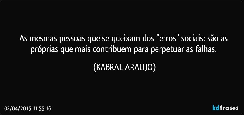 As mesmas pessoas que se queixam dos "erros" sociais; são as próprias que mais contribuem para perpetuar as falhas. (KABRAL ARAUJO)