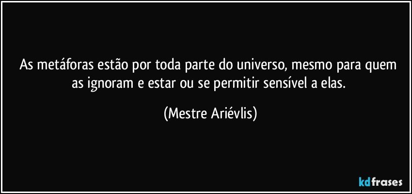 As metáforas estão por toda parte do universo, mesmo para quem as ignoram e estar ou se permitir sensível a elas. (Mestre Ariévlis)