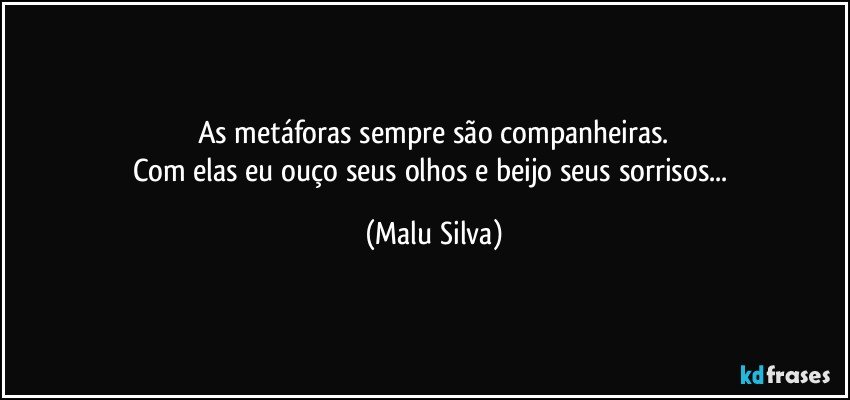 As metáforas sempre são companheiras.
Com elas eu ouço seus olhos e beijo seus sorrisos... (Malu Silva)