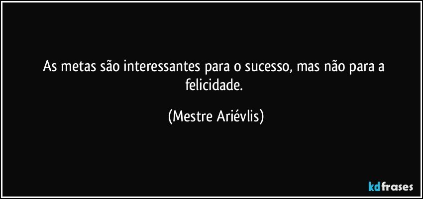 As metas são interessantes  para o sucesso, mas não para a felicidade. (Mestre Ariévlis)