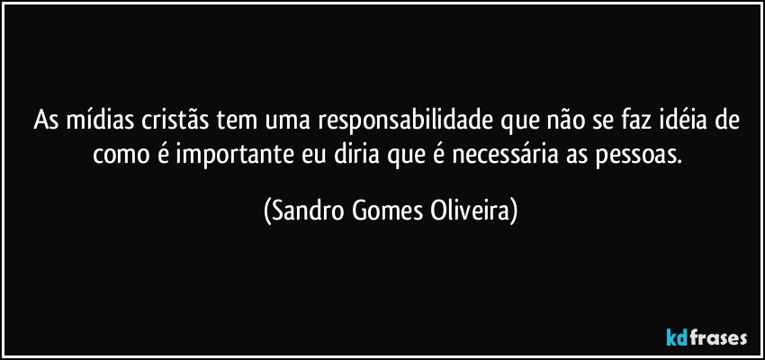 As mídias cristãs tem uma responsabilidade que não se faz idéia de como é importante eu diria que é necessária as pessoas. (Sandro Gomes Oliveira)