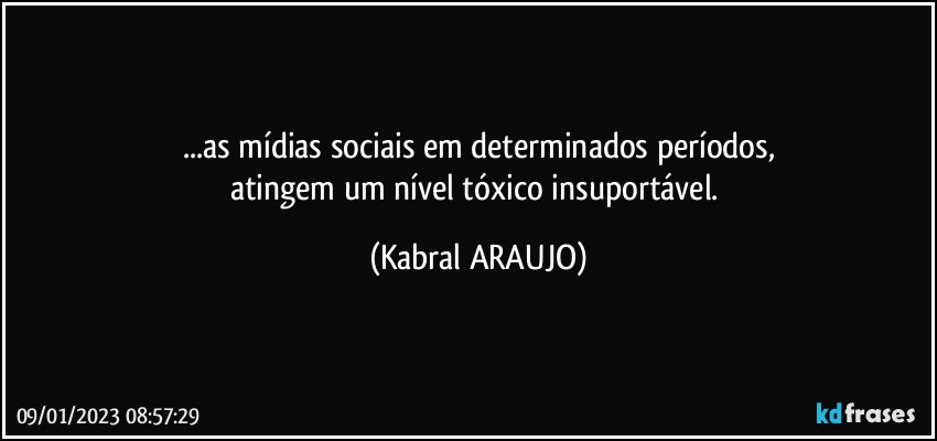 ...as mídias sociais em determinados períodos,
atingem um nível tóxico insuportável. (KABRAL ARAUJO)