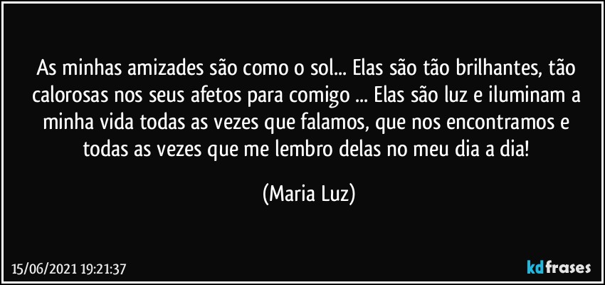 As minhas amizades são como o sol... Elas são tão brilhantes, tão calorosas nos seus afetos para comigo ... Elas são luz e iluminam a minha vida todas as vezes que falamos, que nos encontramos e todas as vezes que me lembro delas no meu dia a dia! (Maria Luz)