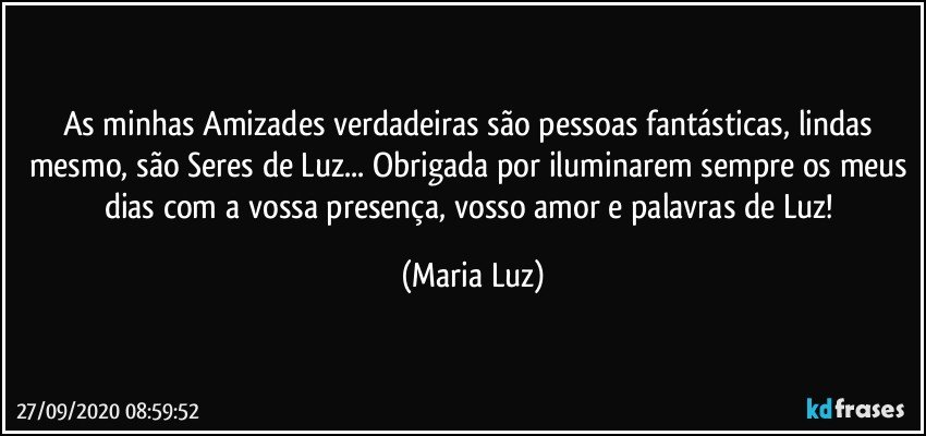 As minhas Amizades verdadeiras são pessoas fantásticas, lindas mesmo, são Seres de Luz... Obrigada por iluminarem sempre os meus dias com a vossa presença, vosso amor e palavras de Luz! (Maria Luz)