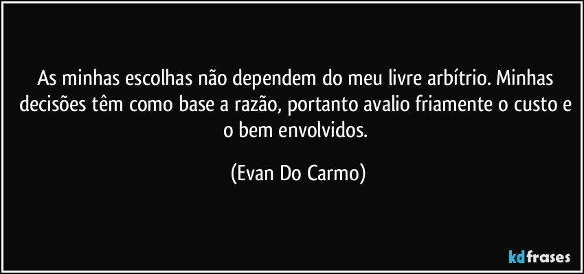 As minhas escolhas não dependem do meu livre arbítrio. Minhas decisões têm como base a razão, portanto avalio friamente o custo e o bem envolvidos. (Evan Do Carmo)