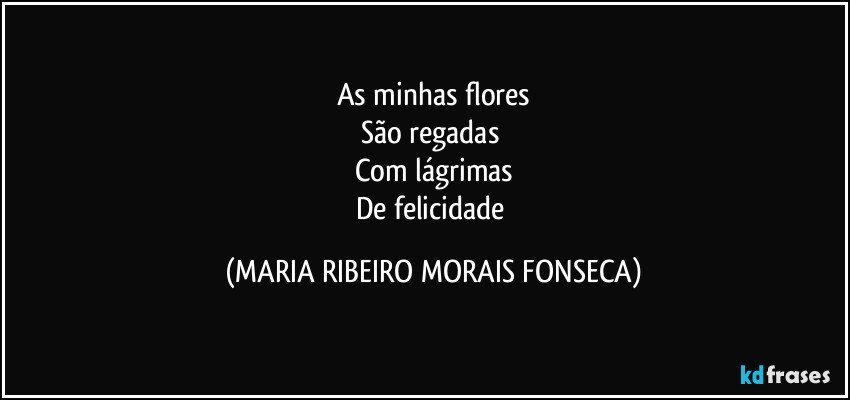 As minhas flores
São regadas 
Com lágrimas
De felicidade (MARIA RIBEIRO MORAIS FONSECA)