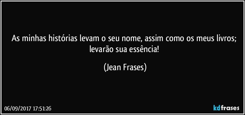 As minhas histórias levam o seu nome, assim como os meus livros; levarão sua essência! (Jean Frases)