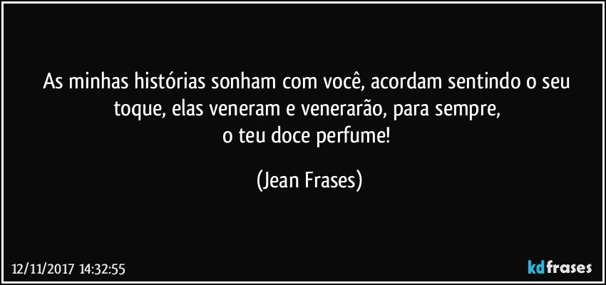 As minhas histórias sonham com você, acordam sentindo o seu toque, elas veneram e venerarão, para sempre, 
o teu doce perfume! (Jean Frases)