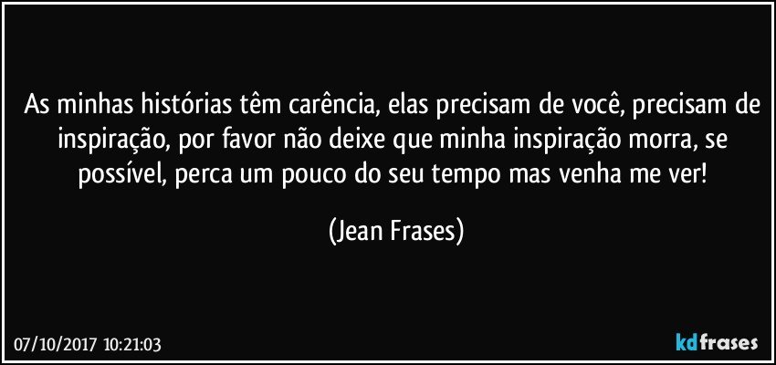 As minhas histórias têm carência, elas precisam de você, precisam de inspiração, por favor não deixe que minha inspiração morra, se possível, perca um pouco do seu tempo mas venha me ver! (Jean Frases)