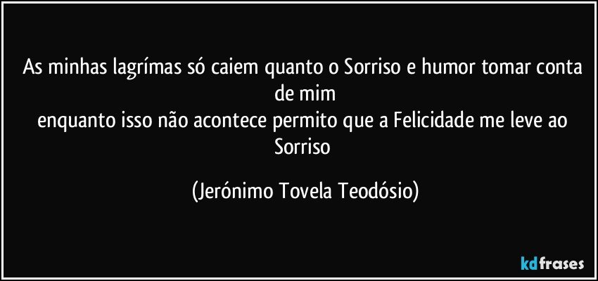 as minhas lagrímas só caiem quanto o Sorriso e humor tomar conta de mim
enquanto isso não acontece permito que a Felicidade me leve ao Sorriso (Jerónimo Tovela Teodósio)