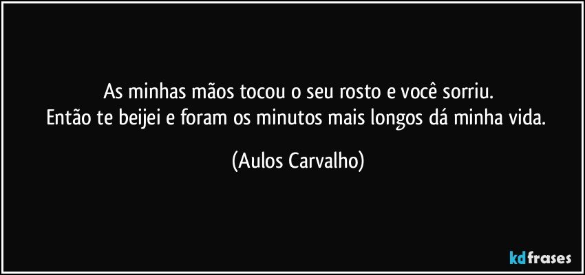 As minhas mãos tocou o seu rosto e você sorriu.
Então te beijei e foram os minutos mais longos dá minha vida. (Aulos Carvalho)