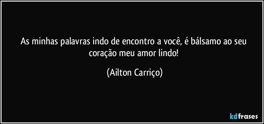 As minhas palavras indo de encontro a você, é bálsamo ao seu coração meu amor lindo! (Ailton Carriço)