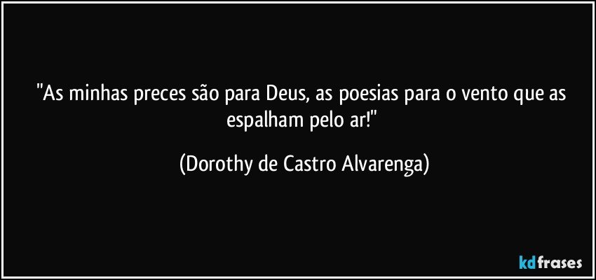 "As minhas preces são para Deus, as poesias para o vento que as espalham pelo ar!" (Dorothy de Castro Alvarenga)