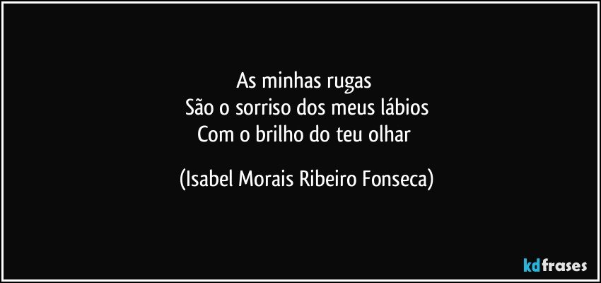 As minhas rugas 
São o sorriso dos meus lábios
Com o brilho do teu olhar (Isabel Morais Ribeiro Fonseca)