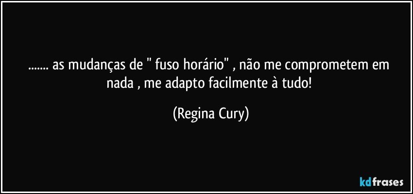 ... as mudanças de " fuso horário" ,   não me comprometem  em nada ,  me adapto facilmente à tudo! (Regina Cury)