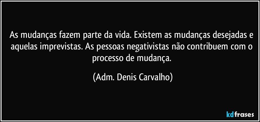 As mudanças fazem parte da vida. Existem as mudanças desejadas e aquelas imprevistas. As pessoas negativistas não contribuem com o processo de mudança. (Adm. Denis Carvalho)