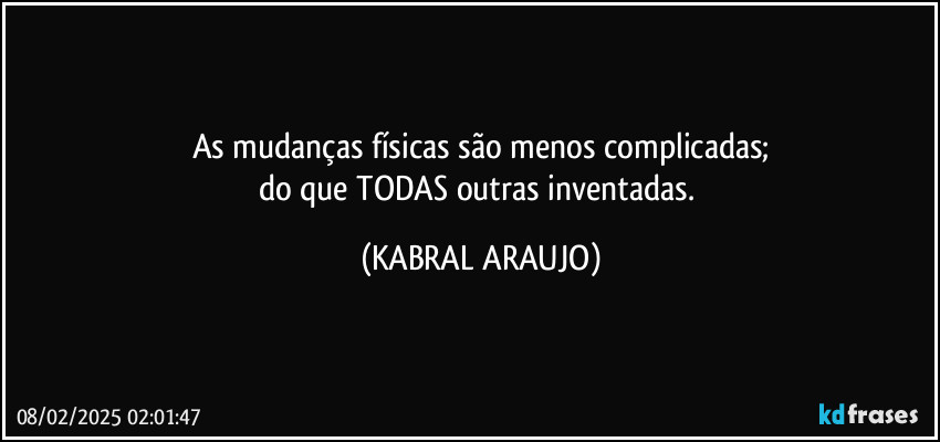 As mudanças físicas são menos complicadas;
do que TODAS outras inventadas. (KABRAL ARAUJO)