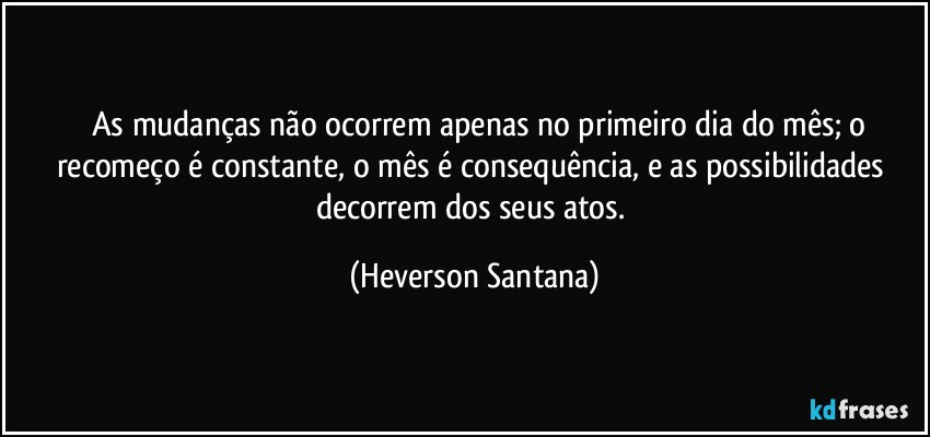 ⁠⁠As mudanças não ocorrem apenas no primeiro dia do mês; o recomeço é constante, o mês é consequência, e as possibilidades decorrem dos seus atos. (Heverson Santana)