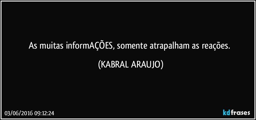 As muitas informAÇÕES, somente atrapalham as reações. (KABRAL ARAUJO)