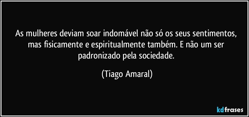 As mulheres deviam soar indomável não só os seus sentimentos, mas fisicamente e espiritualmente também. E não um ser padronizado pela sociedade. (Tiago Amaral)