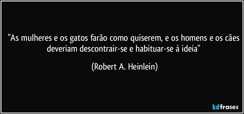 "As mulheres e os gatos farão como quiserem, e os homens e os cães deveriam descontrair-se e habituar-se à ideia" (Robert A. Heinlein)